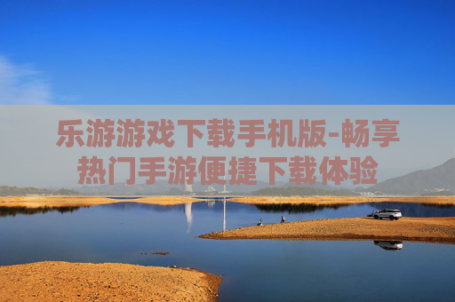 乐游游戏下载手机版-畅享热门手游便捷下载体验