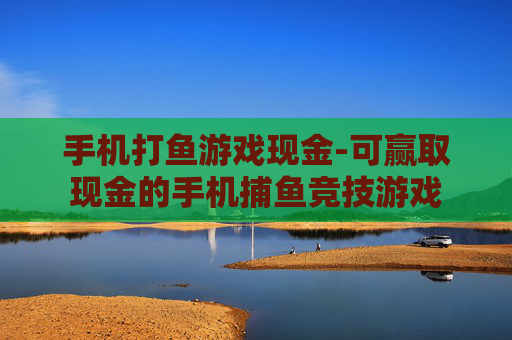 手机打鱼游戏现金-可赢取现金的手机捕鱼竞技游戏