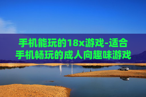 手机能玩的18x游戏-适合手机畅玩的成人向趣味游戏