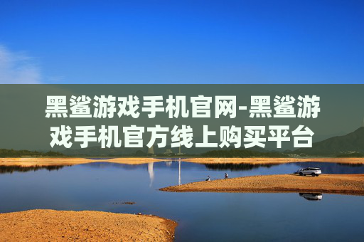 黑鲨游戏手机官网-黑鲨游戏手机官方线上购买平台