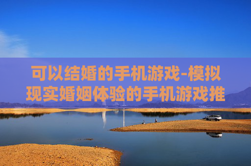 可以结婚的手机游戏-模拟现实婚姻体验的手机游戏推荐