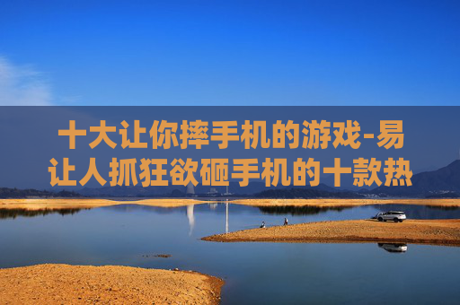 十大让你摔手机的游戏-易让人抓狂欲砸手机的十款热门游戏