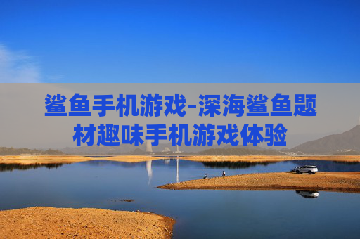鲨鱼手机游戏-深海鲨鱼题材趣味手机游戏体验