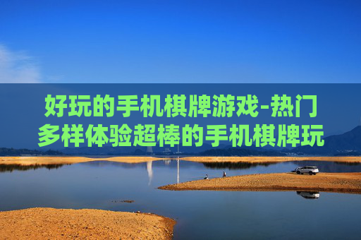 好玩的手机棋牌游戏-热门多样体验超棒的手机棋牌玩法