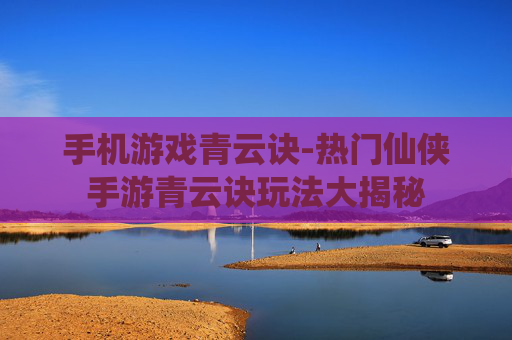 手机游戏青云诀-热门仙侠手游青云诀玩法大揭秘
