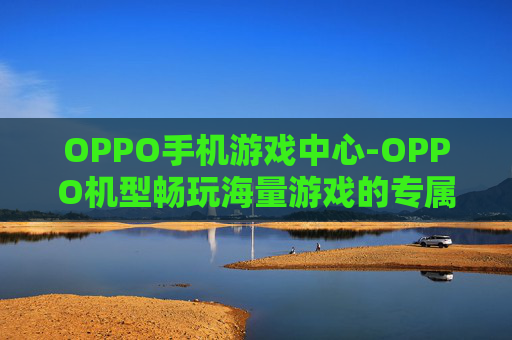 OPPO手机游戏中心-OPPO机型畅玩海量游戏的专属平台