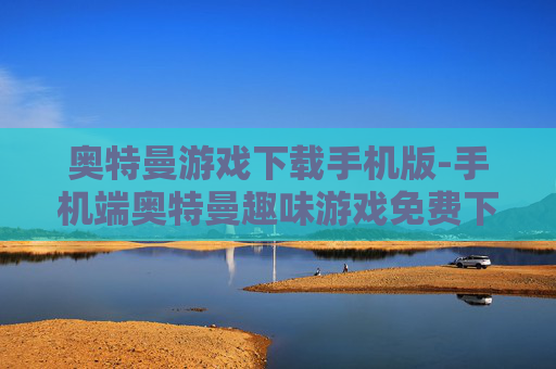 奥特曼游戏下载手机版-手机端奥特曼趣味游戏免费下载渠道