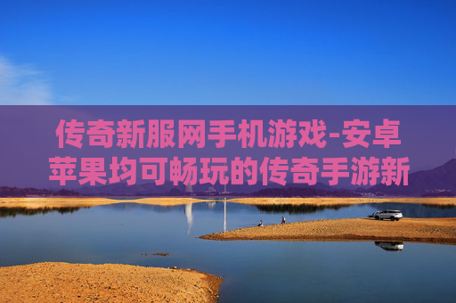 传奇新服网手机游戏-安卓苹果均可畅玩的传奇手游新服平台