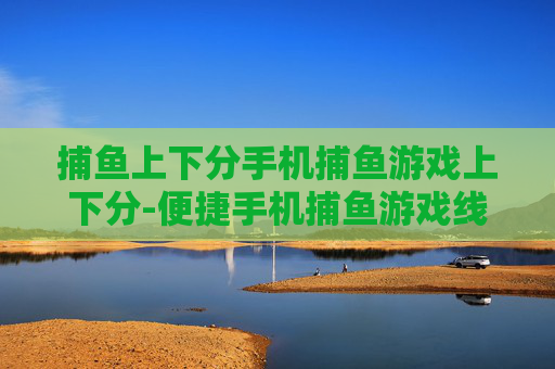 捕鱼上下分手机捕鱼游戏上下分-便捷手机捕鱼游戏线上快速上下分方式