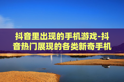 抖音里出现的手机游戏-抖音热门展现的各类新奇手机游戏