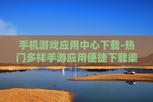 手机游戏应用中心下载-热门多样手游应用便捷下载渠道