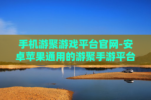 手机游聚游戏平台官网-安卓苹果通用的游聚手游平台入口