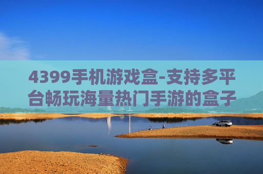 4399手机游戏盒-支持多平台畅玩海量热门手游的盒子