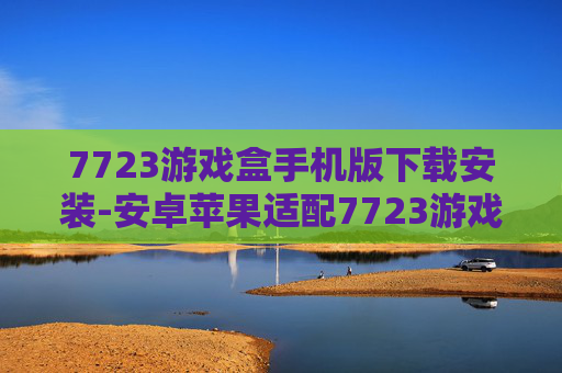 7723游戏盒手机版下载安装-安卓苹果适配7723游戏盒便捷获取途径