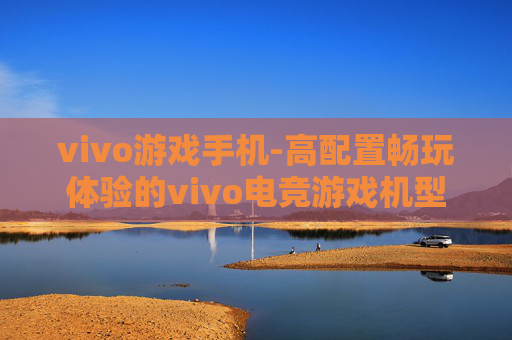 vivo游戏手机-高配置畅玩体验的vivo电竞游戏机型 vivo游戏手机-高配置畅玩体验的vivo电竞游戏机型