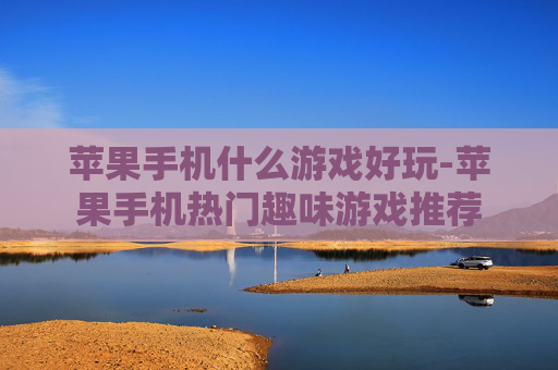 苹果手机什么游戏好玩-苹果手机热门趣味游戏推荐