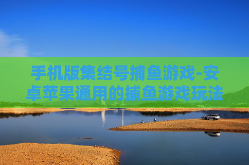 手机版集结号捕鱼游戏-安卓苹果通用的捕鱼游戏玩法体验