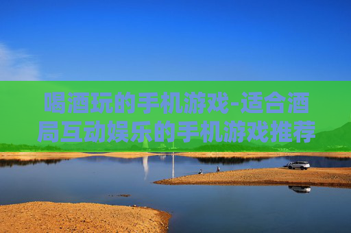 喝酒玩的手机游戏-适合酒局互动娱乐的手机游戏推荐
