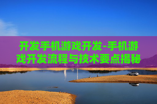 开发手机游戏开发-手机游戏开发流程与技术要点揭秘