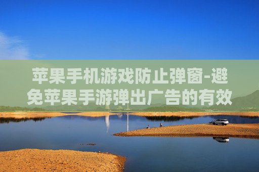 苹果手机游戏防止弹窗-避免苹果手游弹出广告的有效办法