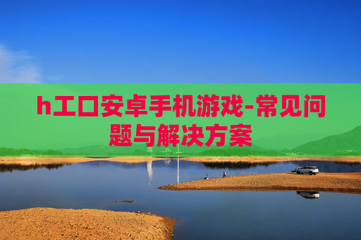 h工口安卓手机游戏-常见问题与解决方案
