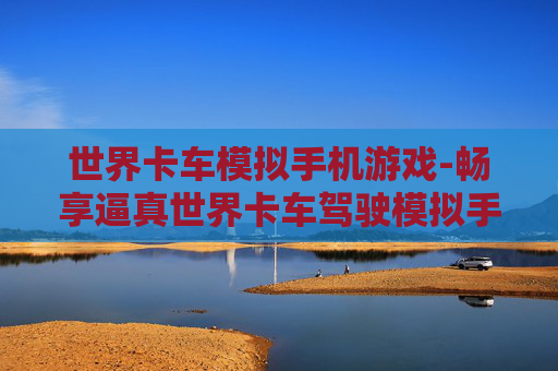 世界卡车模拟手机游戏-畅享逼真世界卡车驾驶模拟手游体验