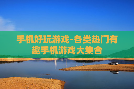 手机好玩游戏-各类热门有趣手机游戏大集合
