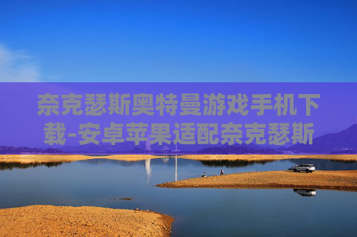 奈克瑟斯奥特曼游戏手机下载-安卓苹果适配奈克瑟斯奥特曼手游下载
