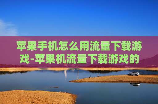 苹果手机怎么用流量下载游戏-苹果机流量下载游戏的实用操作方法