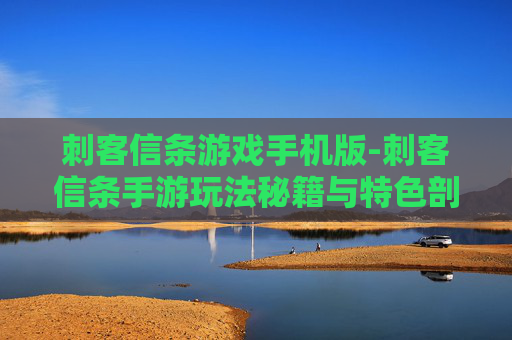 刺客信条游戏手机版-刺客信条手游玩法秘籍与特色剖析