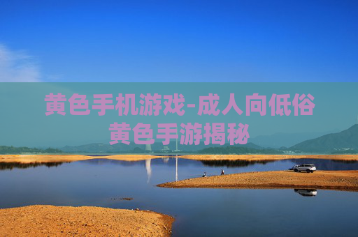 黄色手机游戏-成人向低俗黄色手游揭秘