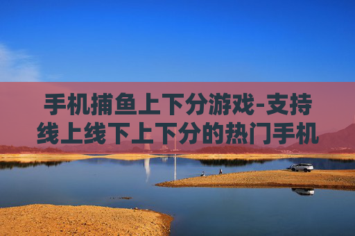 手机捕鱼上下分游戏-支持线上线下上下分的热门手机捕鱼游戏