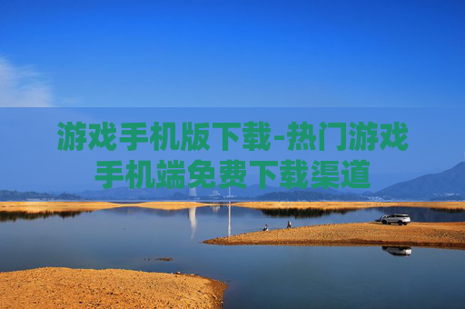 游戏手机版下载-热门游戏手机端免费下载渠道