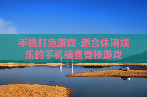 手机打鱼游戏-适合休闲娱乐的手机捕鱼竞技游戏