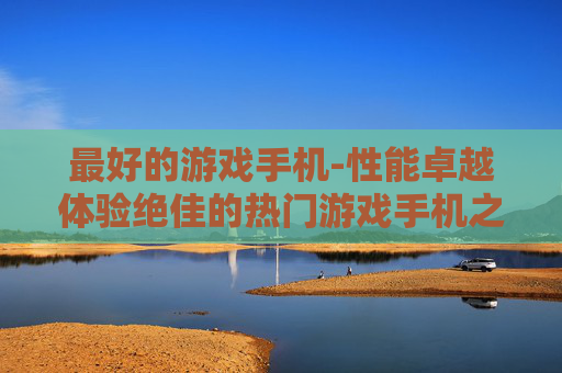 最好的游戏手机-性能卓越体验绝佳的热门游戏手机之选