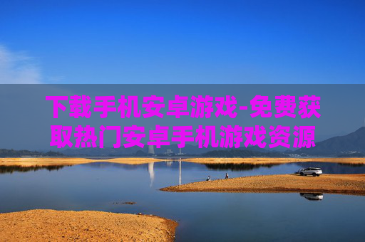 下载手机安卓游戏-免费获取热门安卓手机游戏资源