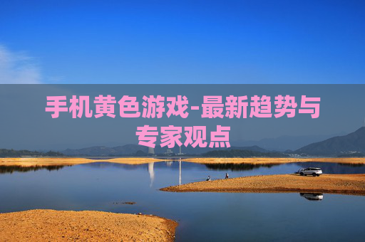 手机黄色游戏-最新趋势与专家观点