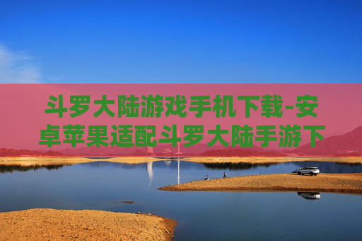 斗罗大陆游戏手机下载-安卓苹果适配斗罗大陆手游下载途径