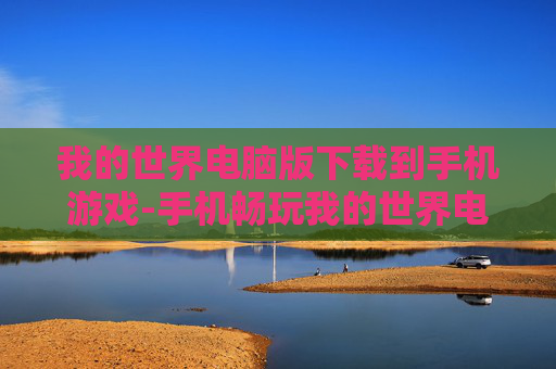 我的世界电脑版下载到手机游戏-手机畅玩我的世界电脑版游戏资源获取