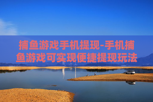 捕鱼游戏手机提现-手机捕鱼游戏可实现便捷提现玩法