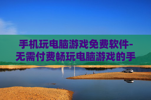 手机玩电脑游戏免费软件-无需付费畅玩电脑游戏的手机软件