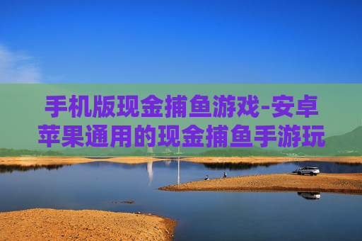 手机版现金捕鱼游戏-安卓苹果通用的现金捕鱼手游玩法 手机版现金捕鱼游戏-安卓苹果通用的现金捕鱼手游玩法