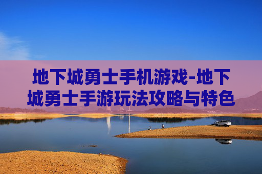 地下城勇士手机游戏-地下城勇士手游玩法攻略与特色亮点 地下城勇士手机游戏-地下城勇士手游玩法攻略与特色亮点