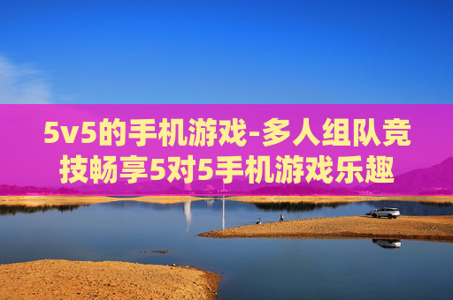 5v5的手机游戏-多人组队竞技畅享5对5手机游戏乐趣