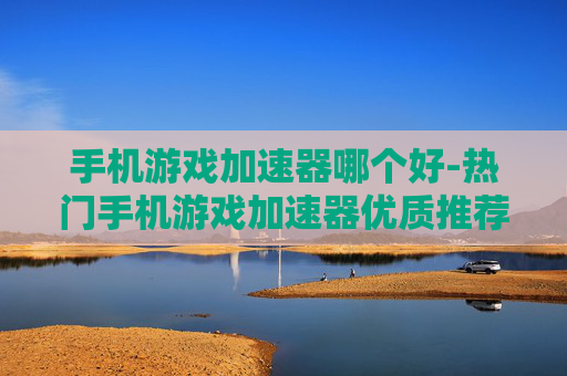 手机游戏加速器哪个好-热门手机游戏加速器优质推荐