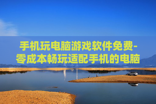 手机玩电脑游戏软件免费-零成本畅玩适配手机的电脑游戏工具