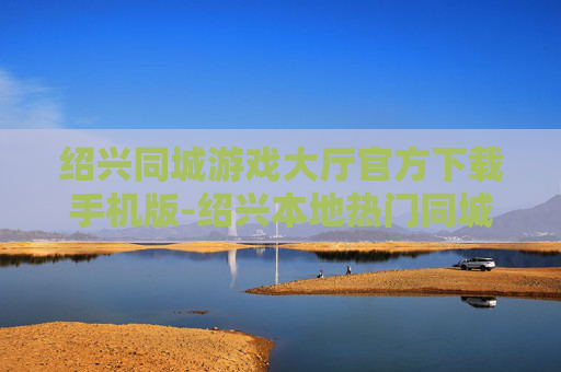 绍兴同城游戏大厅官方下载手机版-绍兴本地热门同城游戏大厅移动版下载渠道