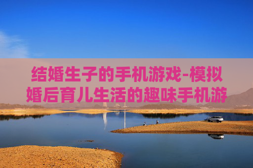 结婚生子的手机游戏-模拟婚后育儿生活的趣味手机游戏