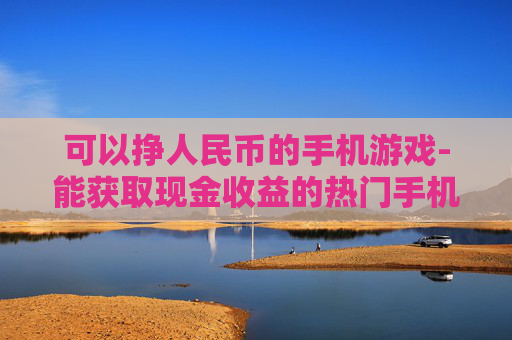 可以挣人民币的手机游戏-能获取现金收益的热门手机游戏推荐