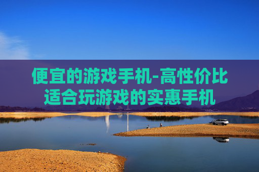 便宜的游戏手机-高性价比适合玩游戏的实惠手机